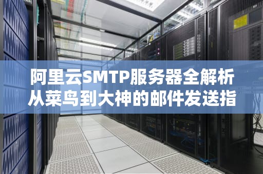 阿里云SMTP服务器全解析从菜鸟到大神的邮件发送指南