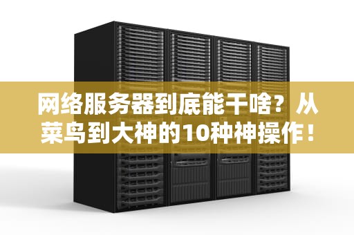 网络服务器到底能干啥？从菜鸟到大神的10种神操作！