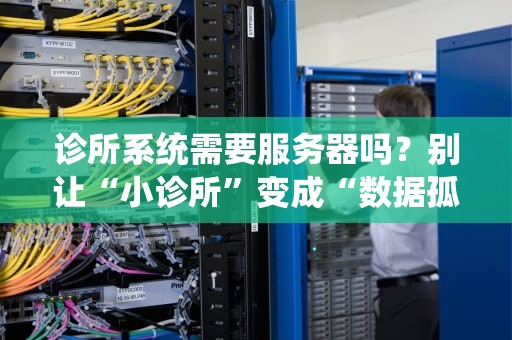 诊所系统需要服务器吗？别让“小诊所”变成“数据孤岛”！