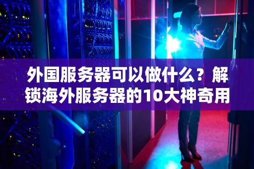 外国服务器可以做什么？解锁海外服务器的10大神奇用途！