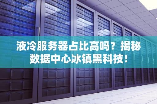 液冷服务器占比高吗？揭秘数据中心冰镇黑科技！
