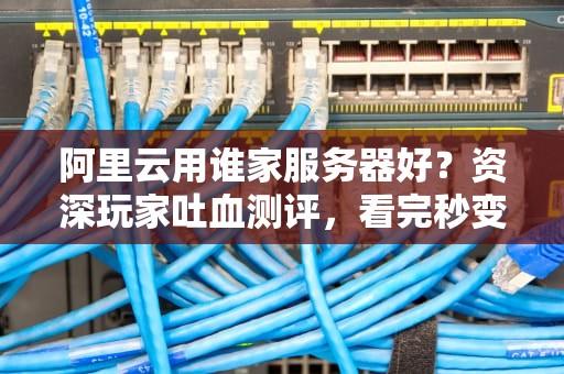 阿里云用谁家服务器好？资深玩家吐血测评，看完秒变老司机！