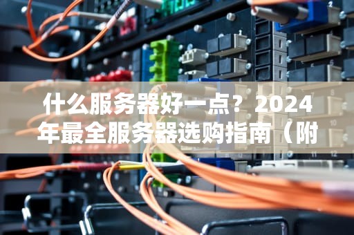 什么服务器好一点？2024年最全服务器选购指南（附真实测评）