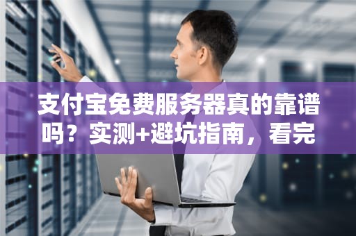 支付宝免费服务器真的靠谱吗？实测+避坑指南，看完再白嫖！