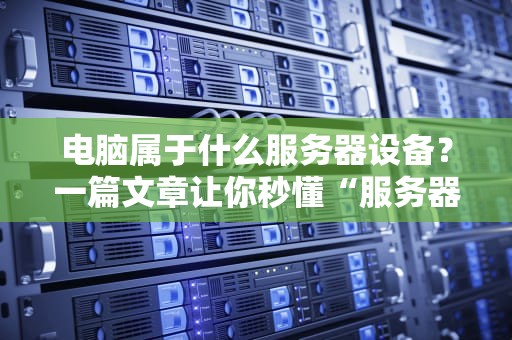 电脑属于什么服务器设备？一篇文章让你秒懂“服务器家族”的江湖地位！