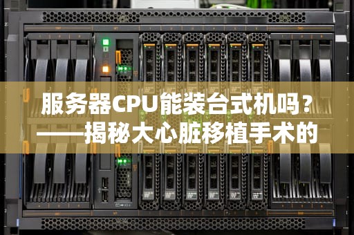 服务器CPU能装台式机吗？——揭秘大心脏移植手术的可行性