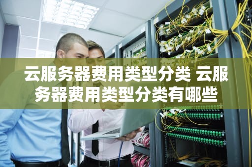 云服务器费用类型分类 云服务器费用类型分类有哪些
