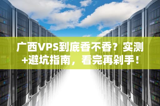 广西VPS到底香不香？实测+避坑指南，看完再剁手！