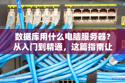 数据库用什么电脑服务器？从入门到精通，这篇指南让你秒变老司机！