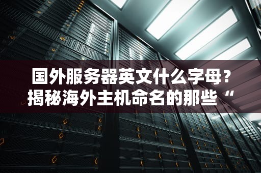 国外服务器英文什么字母？揭秘海外主机命名的那些“潜规则”