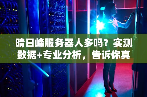 晴日峰服务器人多吗？实测数据+专业分析，告诉你真相！