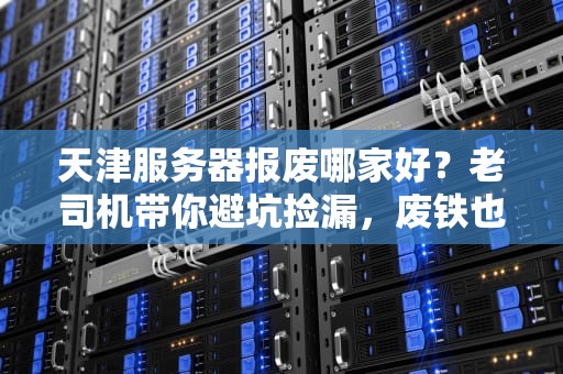 天津服务器报废哪家好？老司机带你避坑捡漏，废铁也能变黄金！
