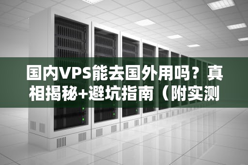 国内VPS能去国外用吗？真相揭秘+避坑指南（附实测数据）