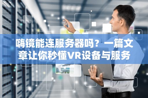 嗨镜能连服务器吗？一篇文章让你秒懂VR设备与服务器的那些事儿！