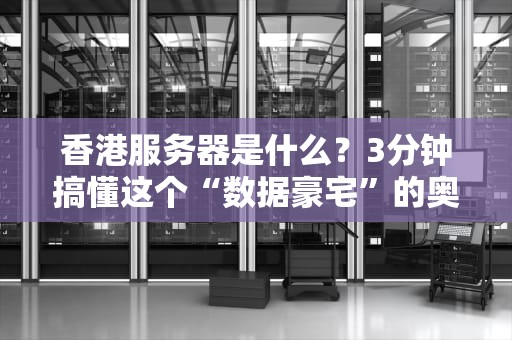 香港服务器是什么？3分钟搞懂这个“数据豪宅”的奥秘！