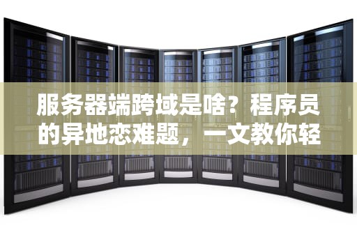 服务器端跨域是啥？程序员的异地恋难题，一文教你轻松搞定！