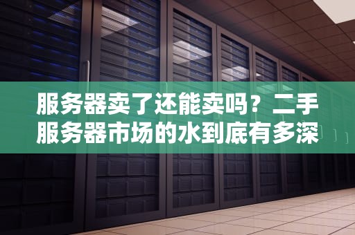 服务器卖了还能卖吗？二手服务器市场的水到底有多深？