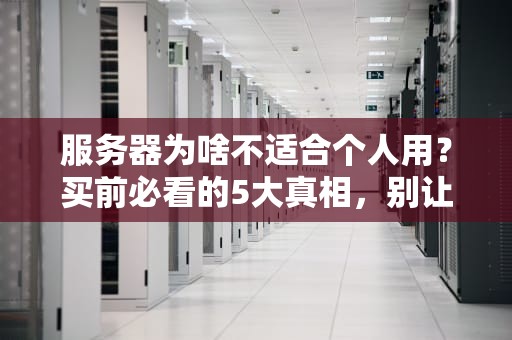 服务器为啥不适合个人用？买前必看的5大真相，别让钱包流泪！