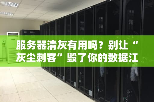 服务器清灰有用吗？别让“灰尘刺客”毁了你的数据江山！