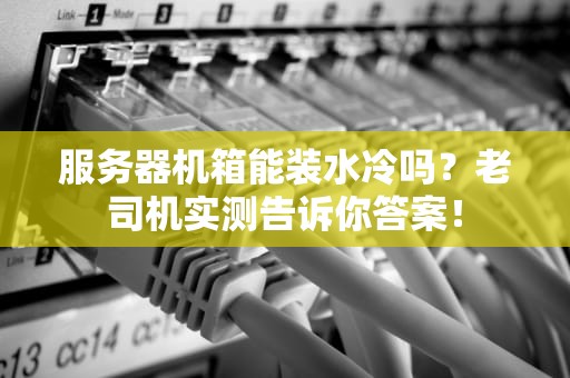 服务器机箱能装水冷吗？老司机实测告诉你答案！