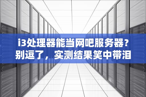 i3处理器能当网吧服务器？别逗了，实测结果笑中带泪！