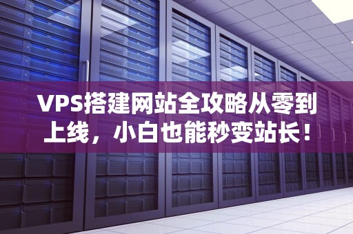 VPS搭建网站全攻略从零到上线，小白也能秒变站长！