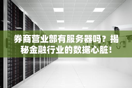 券商营业部有服务器吗？揭秘金融行业的数据心脏！