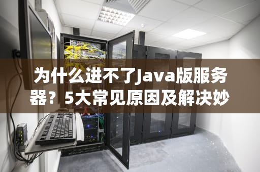 为什么进不了Java版服务器？5大常见原因及解决妙招，看完秒变联机达人！