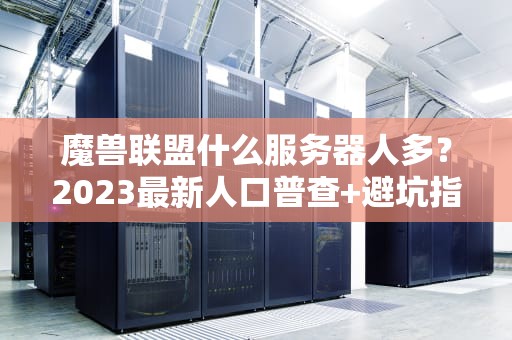 魔兽联盟什么服务器人多？2023最新人口普查+避坑指南！