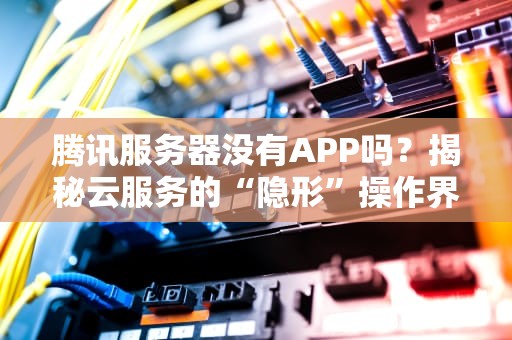 腾讯服务器没有APP吗？揭秘云服务的“隐形”操作界面！