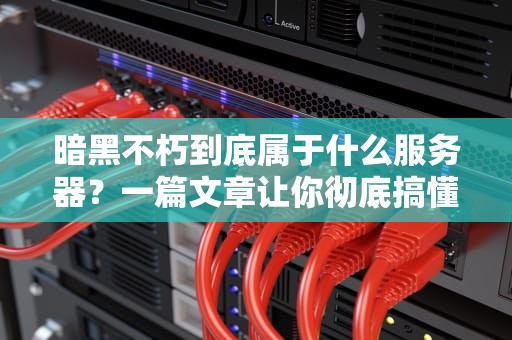 暗黑不朽到底属于什么服务器？一篇文章让你彻底搞懂MMO手游的“服务器门道”