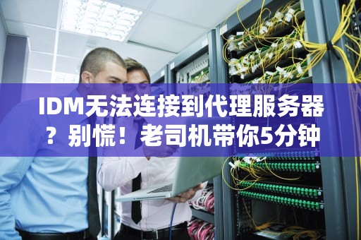 IDM无法连接到代理服务器？别慌！老司机带你5分钟搞定！