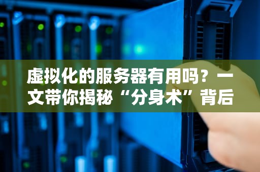 虚拟化的服务器有用吗？一文带你揭秘“分身术”背后的黑科技！
