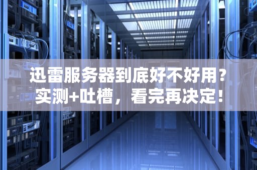 迅雷服务器到底好不好用？实测+吐槽，看完再决定！