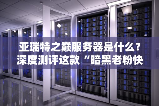 亚瑞特之巅服务器是什么？深度测评这款“暗黑老粉快乐机”的硬核实力！