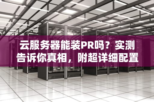 云服务器能装PR吗？实测告诉你真相，附超详细配置指南！