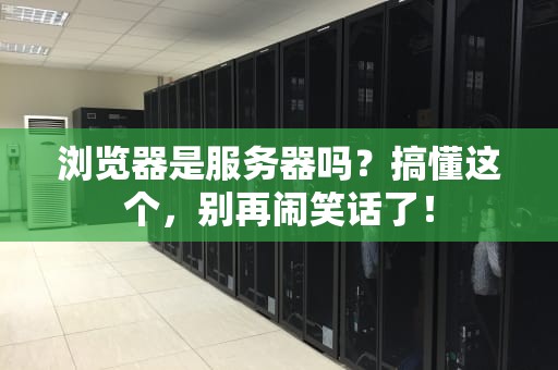 浏览器是服务器吗？搞懂这个，别再闹笑话了！