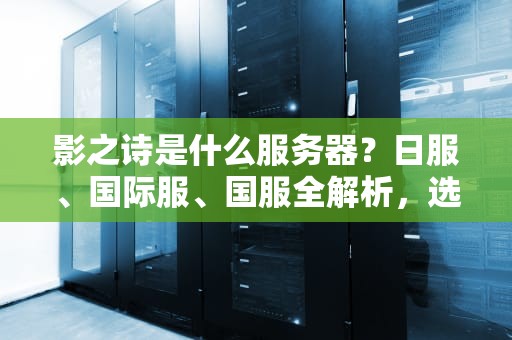 影之诗是什么服务器？日服、国际服、国服全解析，选对服务器畅玩不卡顿！