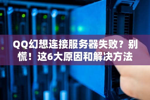 QQ幻想连接服务器失败？别慌！这6大原因和解决方法让你秒变技术大神