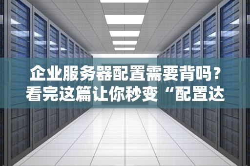 企业服务器配置需要背吗？看完这篇让你秒变“配置达人”