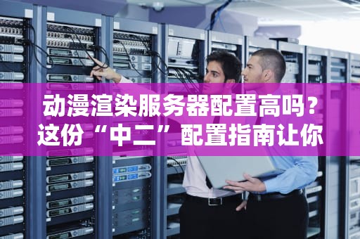 动漫渲染服务器配置高吗？这份“中二”配置指南让你秒懂！