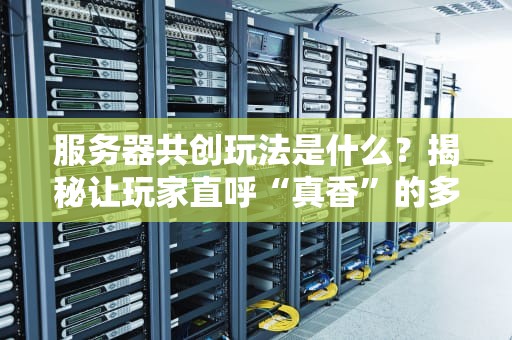 服务器共创玩法是什么？揭秘让玩家直呼“真香”的多人协作新模式！
