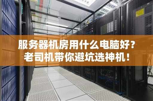 服务器机房用什么电脑好？老司机带你避坑选神机！