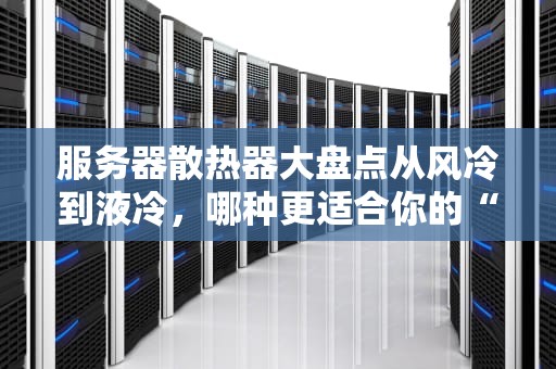 服务器散热器大盘点从风冷到液冷，哪种更适合你的“数据火炉”？