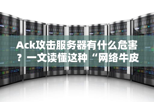 Ack攻击服务器有什么危害？一文读懂这种“网络牛皮癣”的威力！