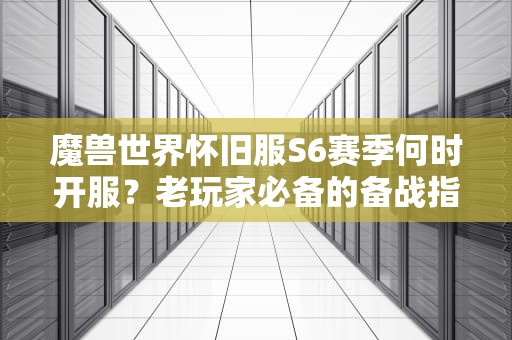 魔兽世界怀旧服S6赛季何时开服？老玩家必备的备战指南！