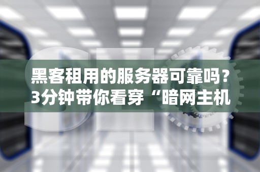 黑客租用的服务器可靠吗？3分钟带你看穿“暗网主机”的真相！