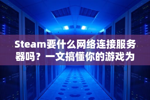 Steam要什么网络连接服务器吗？一文搞懂你的游戏为何卡成PPT！