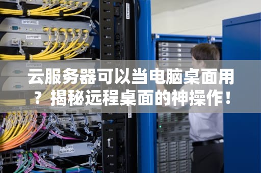 云服务器可以当电脑桌面用？揭秘远程桌面的神操作！