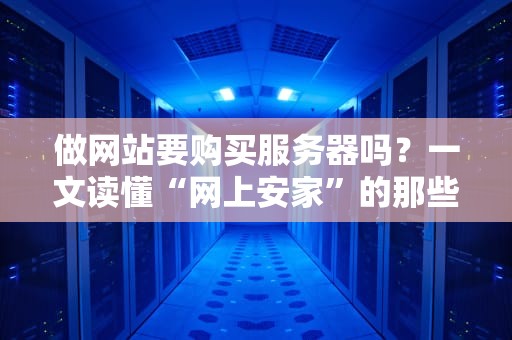 做网站要购买服务器吗？一文读懂“网上安家”的那些事儿！